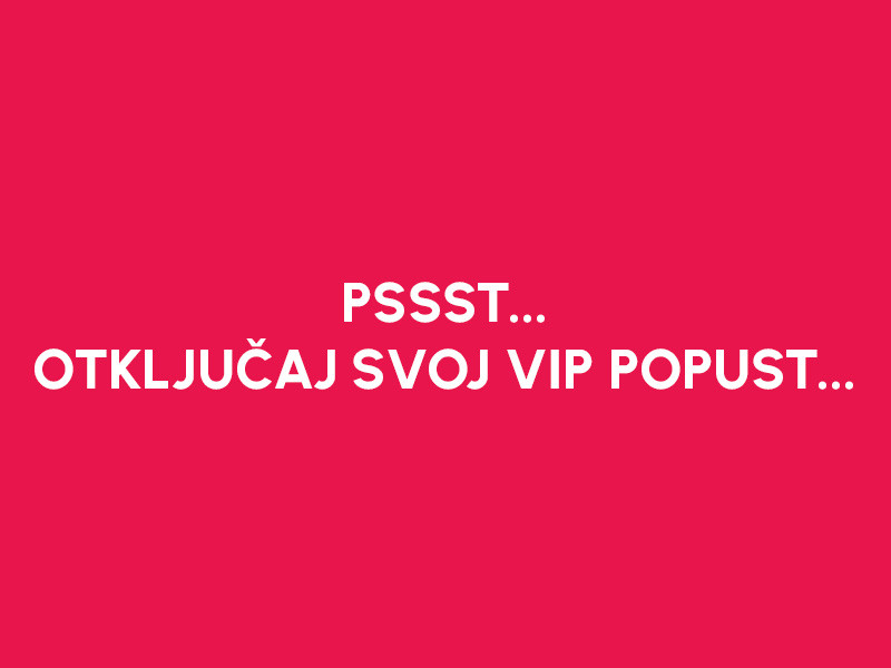 PSSST... OTKLJUČAJ SVOJ VIP POPUST...